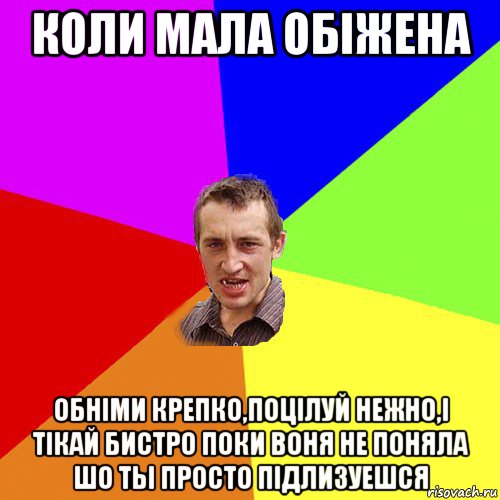 коли мала обiжена обнiми крепко,поцiлуй нежно,i тiкай бистро поки воня не поняла шо ты просто пiдлизуешся, Мем Чоткий паца