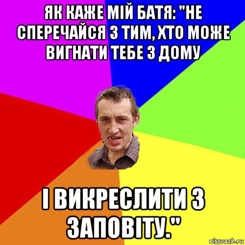 як каже мій батя: "не сперечайся з тим, хто може вигнати тебе з дому і викреслити з заповіту.", Мем Чоткий паца