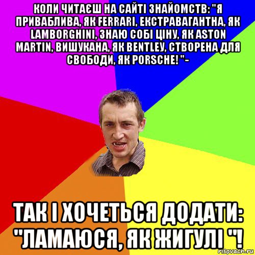 коли читаєш на сайті знайомств: "я приваблива, як fеrrаri, екстравагантна, як lаmbоrghini, знаю собі ціну, як аstоn маrtin, вишукана, як веntlеу, створена для свободи, як роrsсhе! "- так і хочеться додати: "ламаюся, як жигулі "!, Мем Чоткий паца