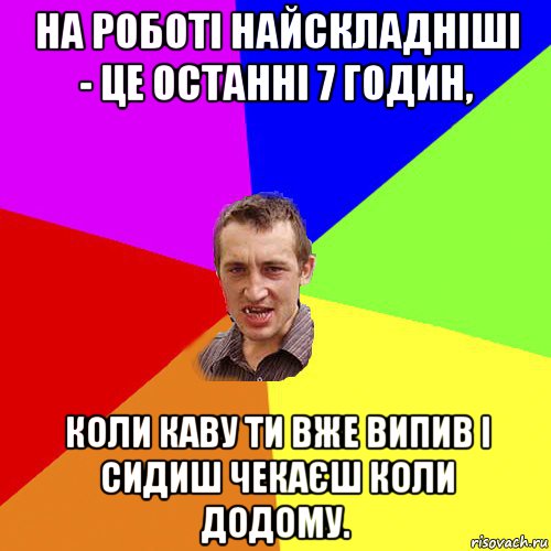 на роботі найскладніші - це останні 7 годин, коли каву ти вже випив і сидиш чекаєш коли додому., Мем Чоткий паца