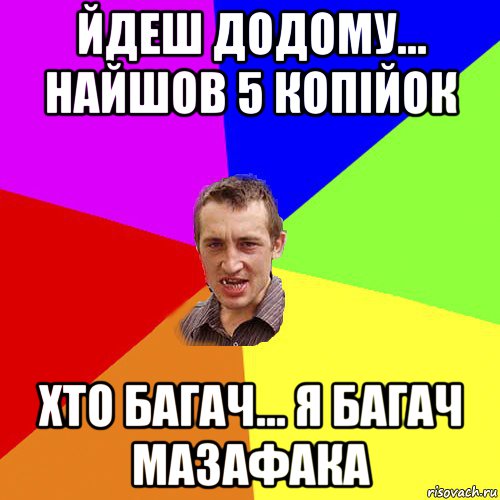 йдеш додому... найшов 5 копійок хто багач... я багач мазафака, Мем Чоткий паца