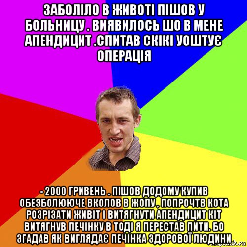 заболіло в животі пішов у больницу . виявилось шо в мене апендицит .спитав скікі уоштує операція - 2000 гривень . пішов додому купив обезболююче вколов в жопу , попрочтв кота розрізати живіт і витягнути апендицит кіт витягнув печінку в тоді я перестав пити. бо згадав як виглядає печінка здорової людини, Мем Чоткий паца