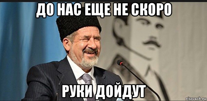 до нас еще не скоро руки дойдут