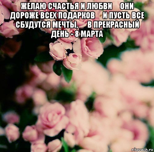 желаю счастья и любви они дороже всех подарков и пусть все сбудутся мечты,  в прекрасный день - 8 марта , Мем цветы