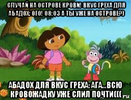 случай на острове крови! вкус греха для абадох: ого! 08:03 а ты уже на острове?) абадох для вкус греха: ага...всю кровожадку уже слил почти(((