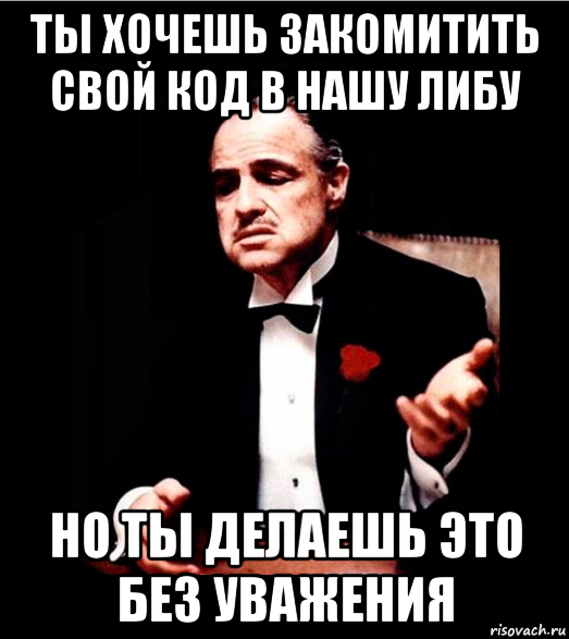 ты хочешь закомитить свой код в нашу либу но ты делаешь это без уважения