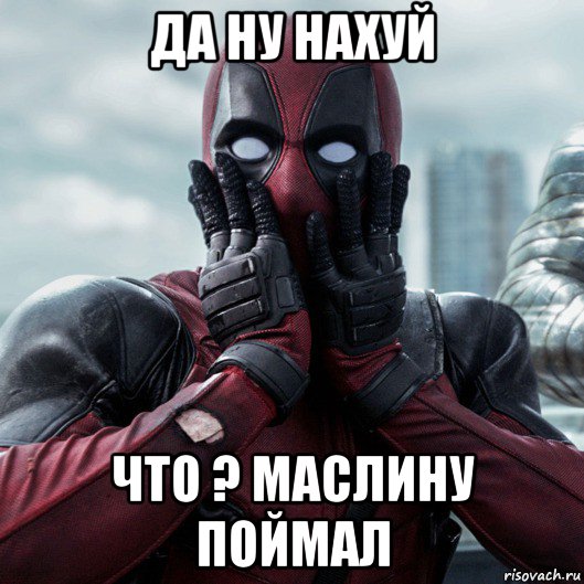 да ну нахуй что ? маслину поймал, Мем     Дэдпул