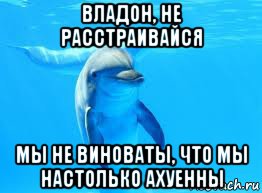 владон, не расстраивайся мы не виноваты, что мы настолько ахуенны