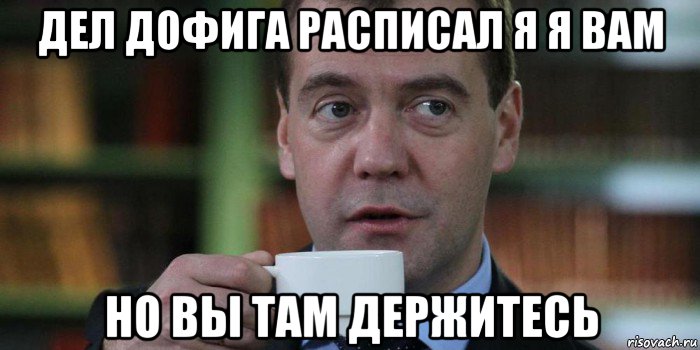 дел дофига расписал я я вам но вы там держитесь