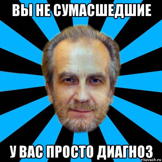 вы не сумасшедшие у вас просто диагноз