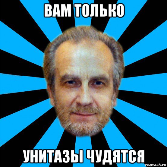 вам только унитазы чудятся