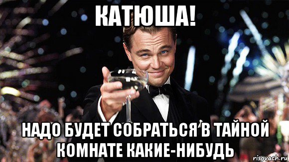 катюша! надо будет собраться в тайной комнате какие-нибудь, Мем ДИ КАПРИО