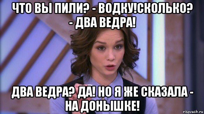 что вы пили? - водку!сколько? - два ведра! два ведра? да! но я же сказала - на донышке!, Мем  Диана шурыгина вот такой