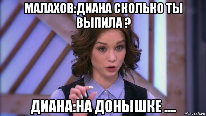 малахов:диана сколько ты выпила ? диана:на донышке ...., Мем  Диана шурыгина вот такой