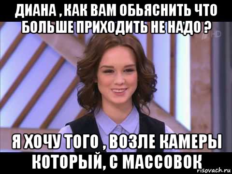 диана , как вам обьяснить что больше приходить не надо ? я хочу того , возле камеры который, с массовок, Мем Диана Шурыгина улыбается