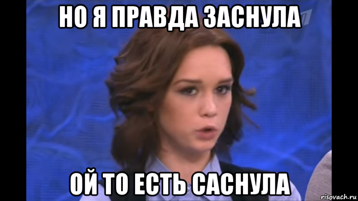 но я правда заснула ой то есть саснула