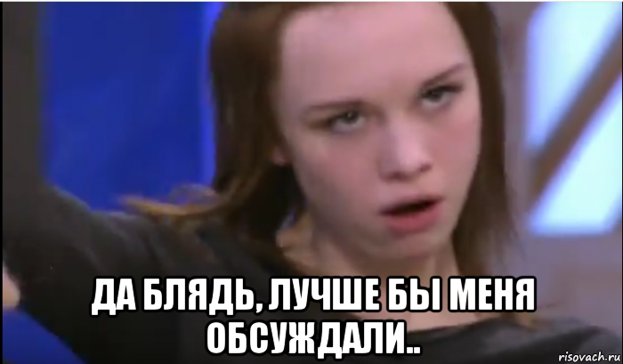  да блядь, лучше бы меня обсуждали..