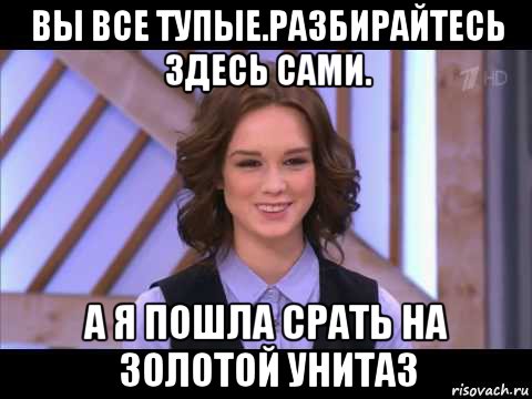 вы все тупые.разбирайтесь здесь сами. а я пошла срать на золотой унитаз, Мем Диана Шурыгина улыбается