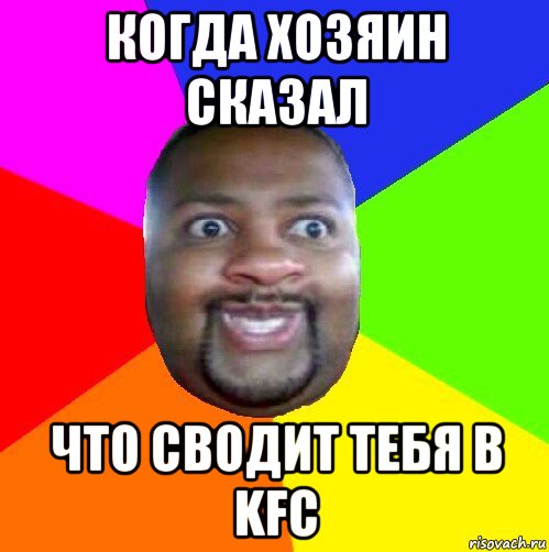 когда хозяин сказал что сводит тебя в kfc