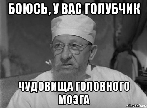 боюсь, у вас голубчик чудовища головного мозга