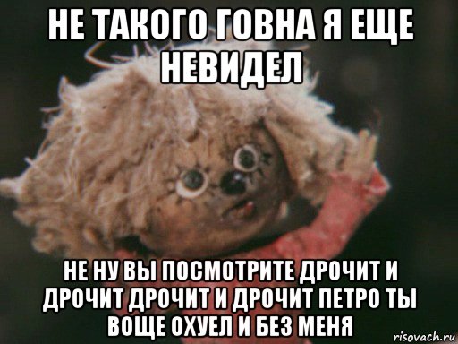 не такого говна я еще невидел не ну вы посмотрите дрочит и дрочит дрочит и дрочит петро ты воще охуел и без меня