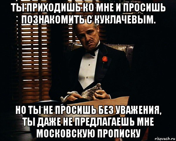 ты приходишь ко мне и просишь познакомить с куклачевым. но ты не просишь без уважения, ты даже не предлагаешь мне московскую прописку, Мем Дон Вито Корлеоне