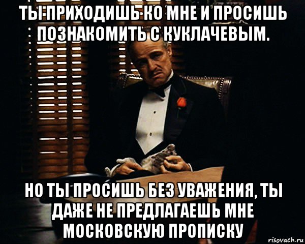 ты приходишь ко мне и просишь познакомить с куклачевым. но ты просишь без уважения, ты даже не предлагаешь мне московскую прописку, Мем Дон Вито Корлеоне