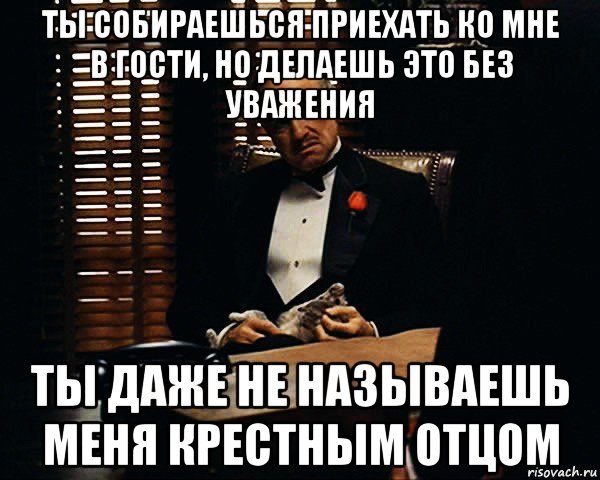 ты собираешься приехать ко мне в гости, но делаешь это без уважения ты даже не называешь меня крестным отцом, Мем Дон Вито Корлеоне