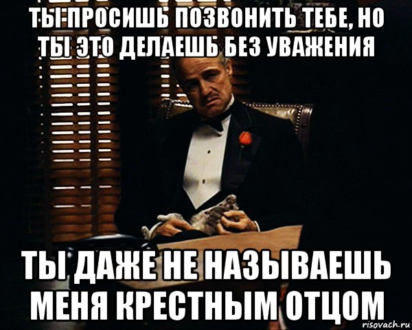 ты просишь позвонить тебе, но ты это делаешь без уважения ты даже не называешь меня крестным отцом