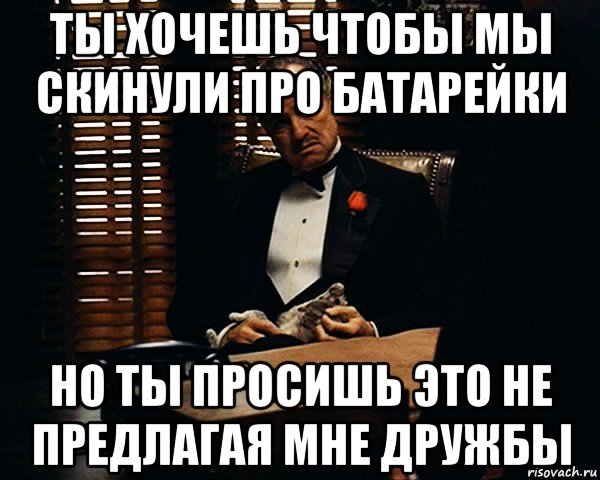 ты хочешь чтобы мы скинули про батарейки но ты просишь это не предлагая мне дружбы, Мем Дон Вито Корлеоне