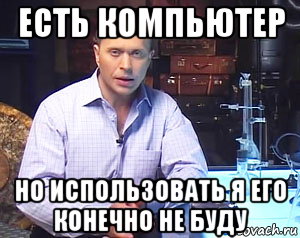 есть компьютер но использовать я его конечно не буду
