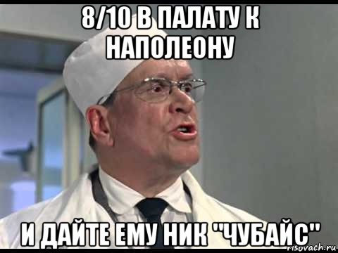 8/10 в палату к наполеону и дайте ему ник "чубайс"