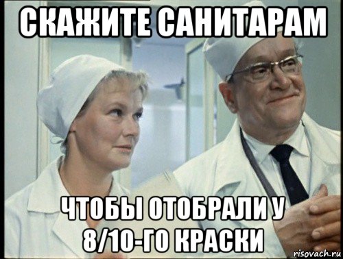 скажите санитарам чтобы отобрали у 8/10-го краски