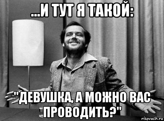 ...и тут я такой: "девушка, а можно вас проводить?"