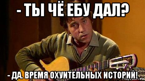 - ты чё ебу дал? - да. время охуительных историй!, Мем ебать ты ебу дал