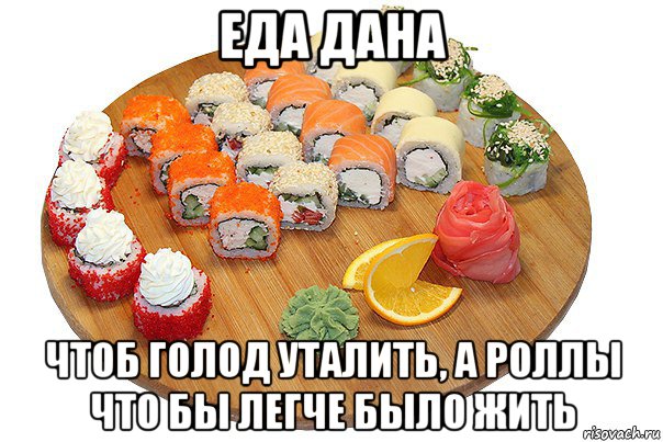 еда дана чтоб голод уталить, а роллы что бы легче было жить