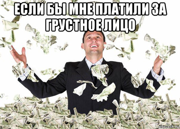 если бы мне платили за грустное лицо 