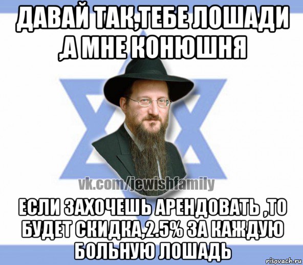 давай так,тебе лошади ,а мне конюшня если захочешь арендовать ,то будет скидка,2.5% за каждую больную лошадь
