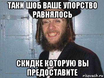 таки шоб ваше упорство равнялось скидке которую вы предоставите
