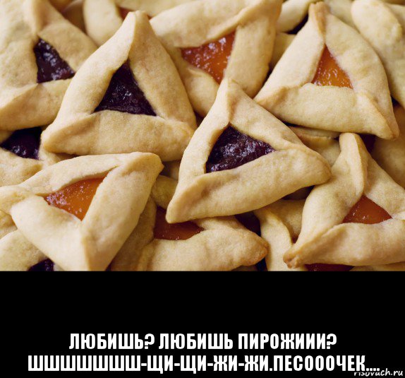  любишь? любишь пирожиии? шшшшшшш-щи-щи-жи-жи.песооочек....