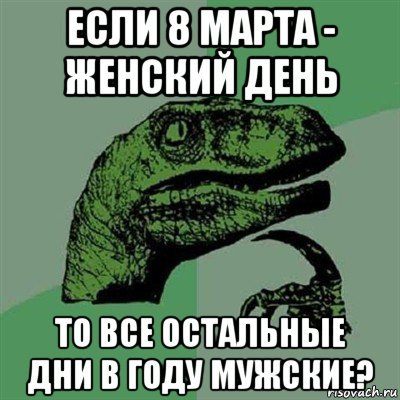 если 8 марта - женский день то все остальные дни в году мужские?, Мем Филосораптор