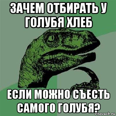 зачем отбирать у голубя хлеб если можно съесть самого голубя?, Мем Филосораптор