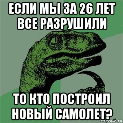 если мы за 26 лет все разрушили то кто построил новый самолет?, Мем Филосораптор