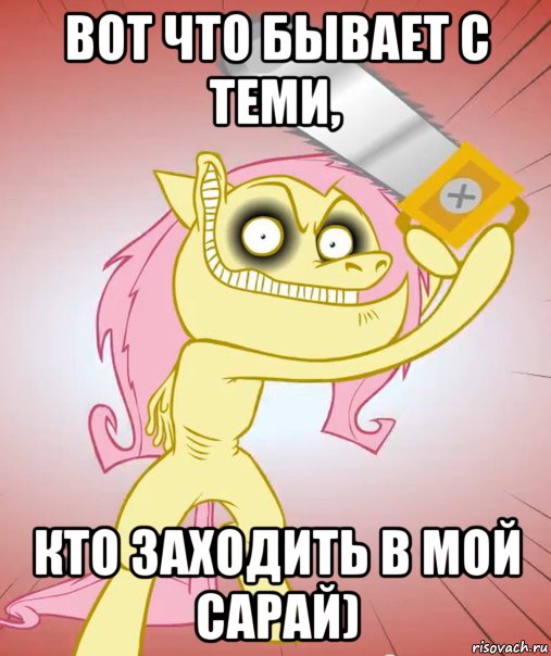 вот что бывает с теми, кто заходить в мой сарай)