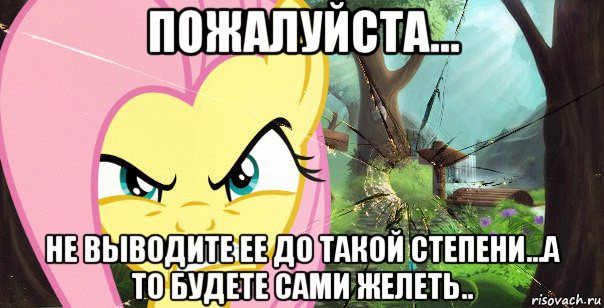 пожалуйста... не выводите ее до такой степени...а то будете сами желеть..