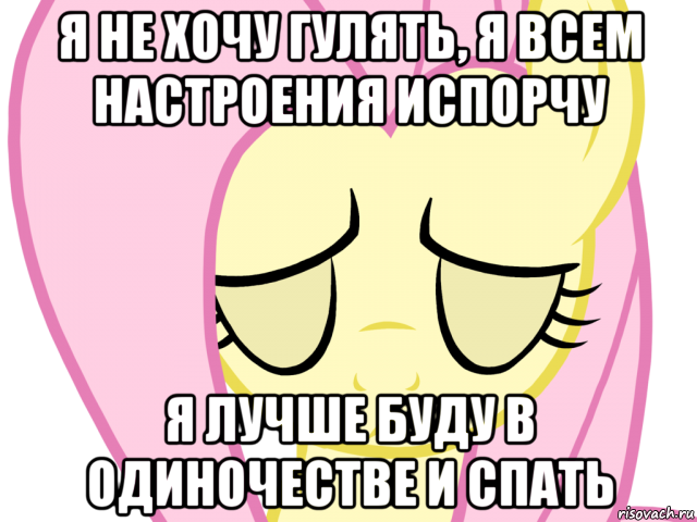 я не хочу гулять, я всем настроения испорчу я лучше буду в одиночестве и спать