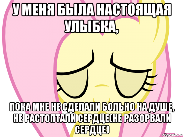 у меня была настоящая улыбка, пока мне не сделали больно на душе, не растоптали сердце(не разорвали сердце)