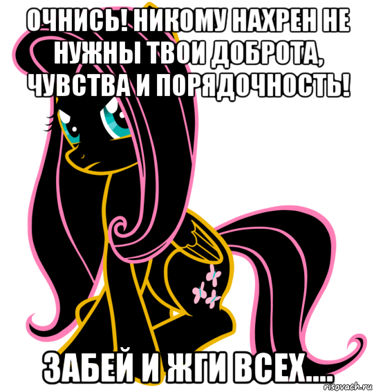 очнись! никому нахрен не нужны твои доброта, чувства и порядочность! забей и жги всех....