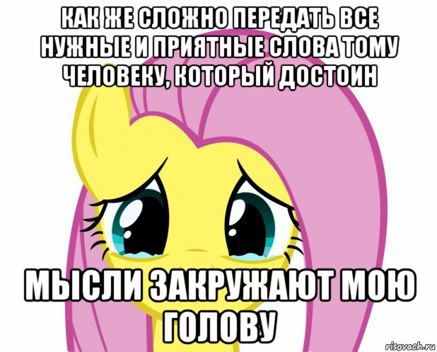 как же сложно передать все нужные и приятные слова тому человеку, который достоин мысли закружают мою голову