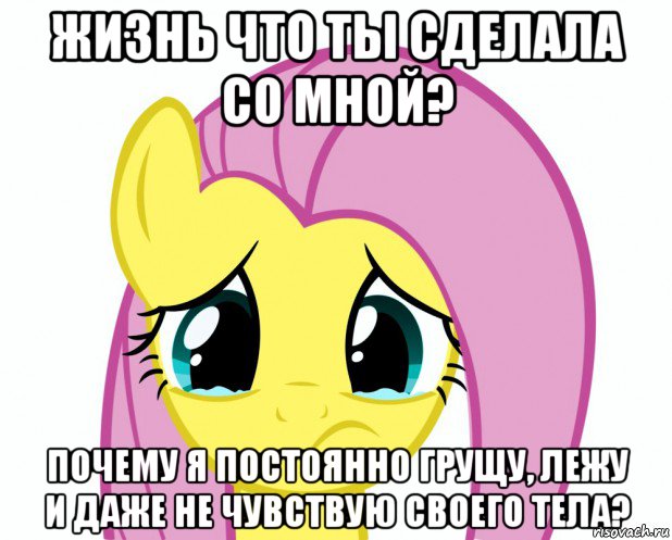 жизнь что ты сделала со мной? почему я постоянно грущу, лежу и даже не чувствую своего тела?